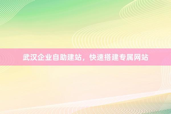 武汉企业自助建站,快速搭建专属网站